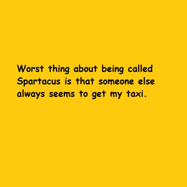 Worst thing about being called Spartacus is that someone else always seems to get my taxi