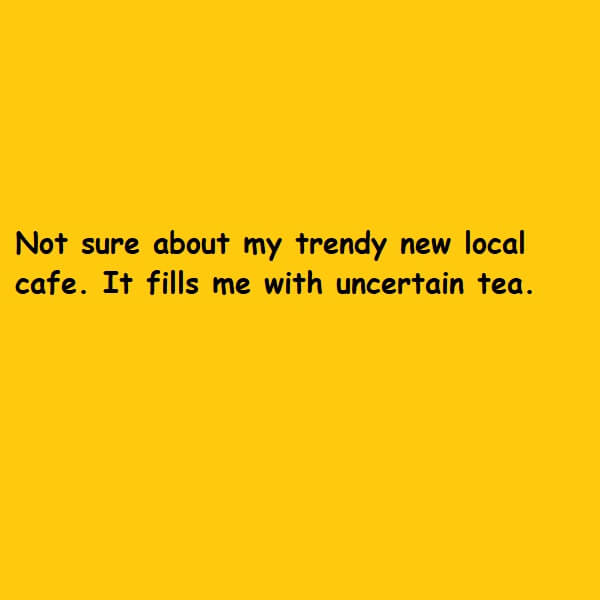 fills me with uncertain tea