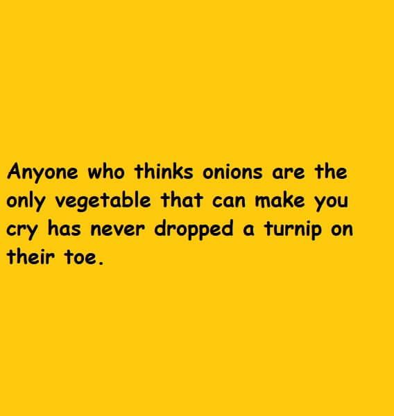 Anyone who thinks onions are the only vegetable that can make you cry has never dropped a turnip on their toe
