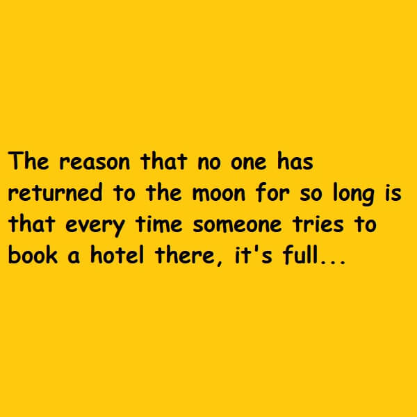 The reason that no one has returned to the moon for so long is that every time someone tries to book a hotel there, it's full...